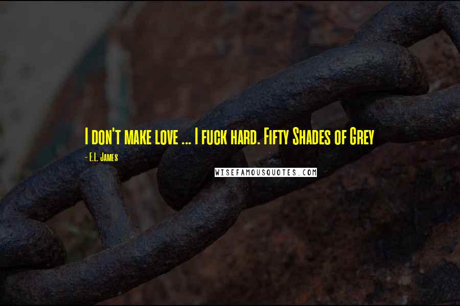 E.L. James Quotes: I don't make love ... I fuck hard. Fifty Shades of Grey