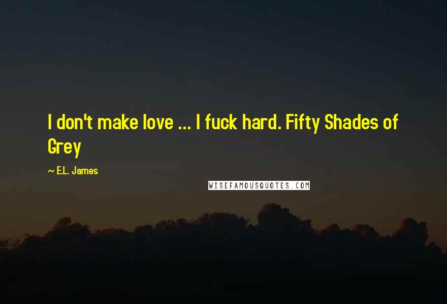 E.L. James Quotes: I don't make love ... I fuck hard. Fifty Shades of Grey