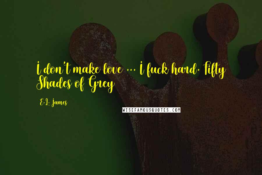 E.L. James Quotes: I don't make love ... I fuck hard. Fifty Shades of Grey