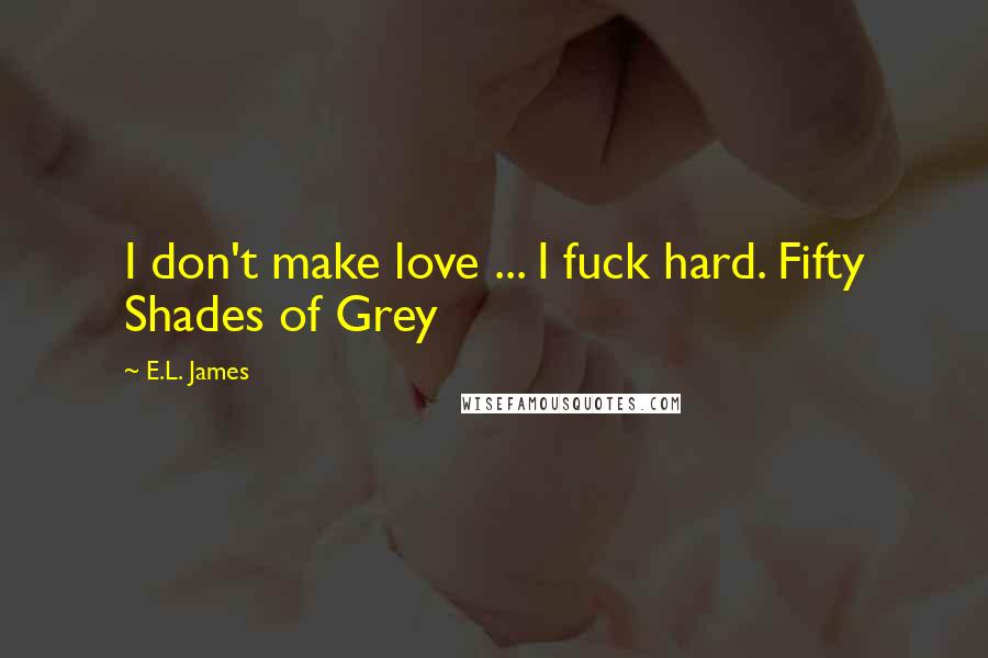 E.L. James Quotes: I don't make love ... I fuck hard. Fifty Shades of Grey