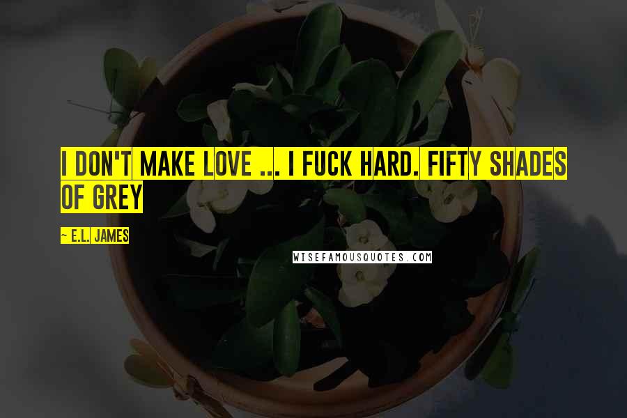 E.L. James Quotes: I don't make love ... I fuck hard. Fifty Shades of Grey