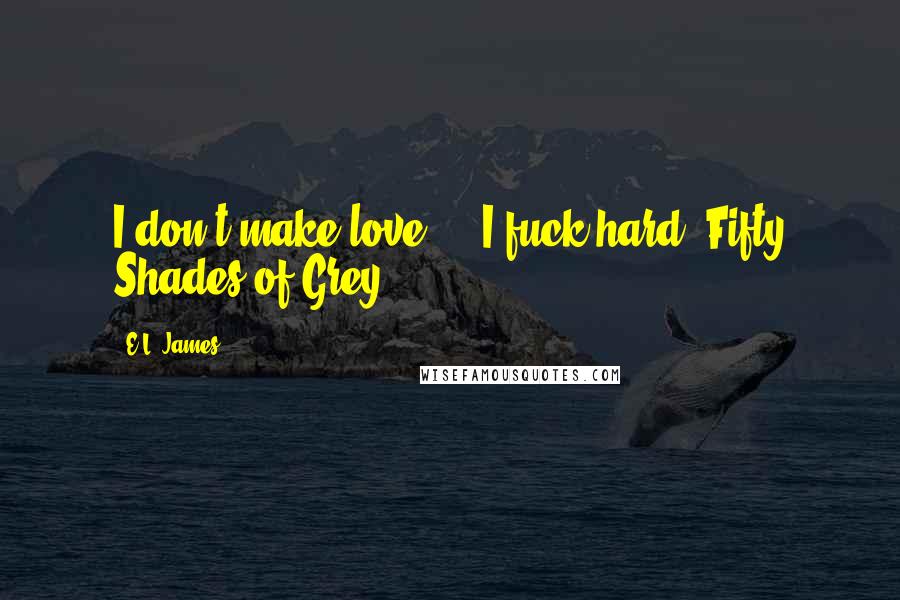 E.L. James Quotes: I don't make love ... I fuck hard. Fifty Shades of Grey