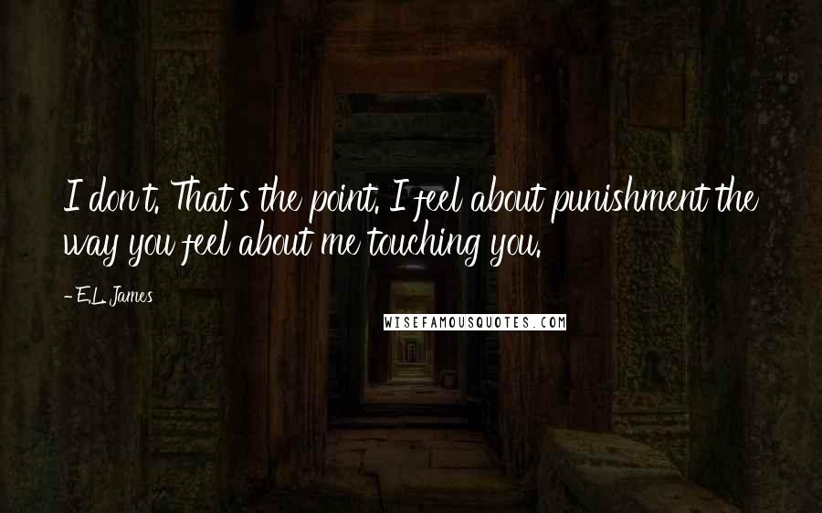 E.L. James Quotes: I don't. That's the point. I feel about punishment the way you feel about me touching you.