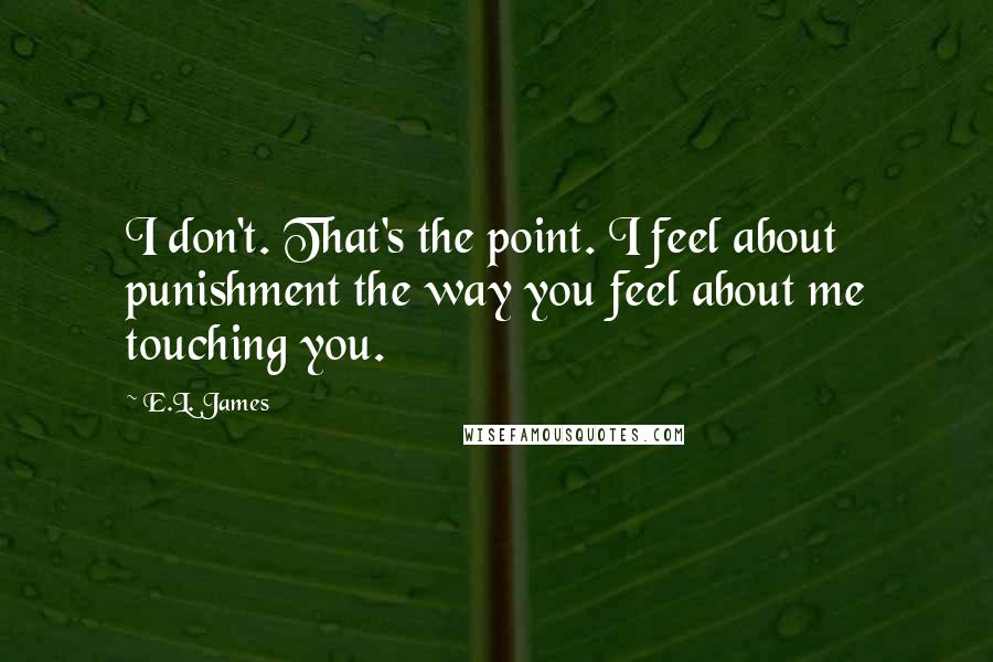 E.L. James Quotes: I don't. That's the point. I feel about punishment the way you feel about me touching you.