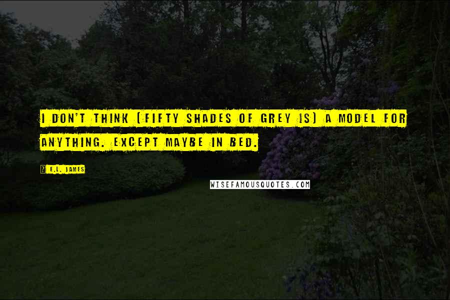 E.L. James Quotes: I don't think [Fifty Shades of Grey is] a model for anything. Except maybe in bed.