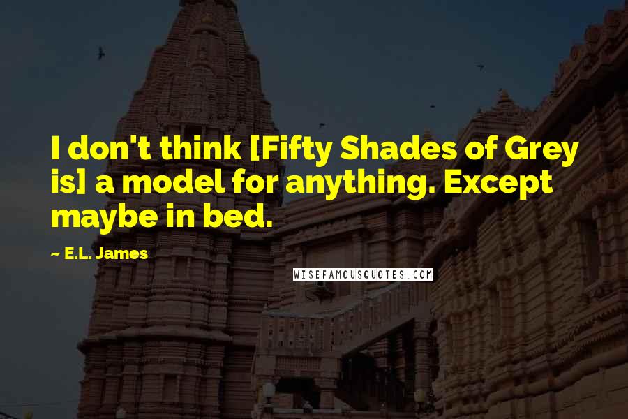E.L. James Quotes: I don't think [Fifty Shades of Grey is] a model for anything. Except maybe in bed.