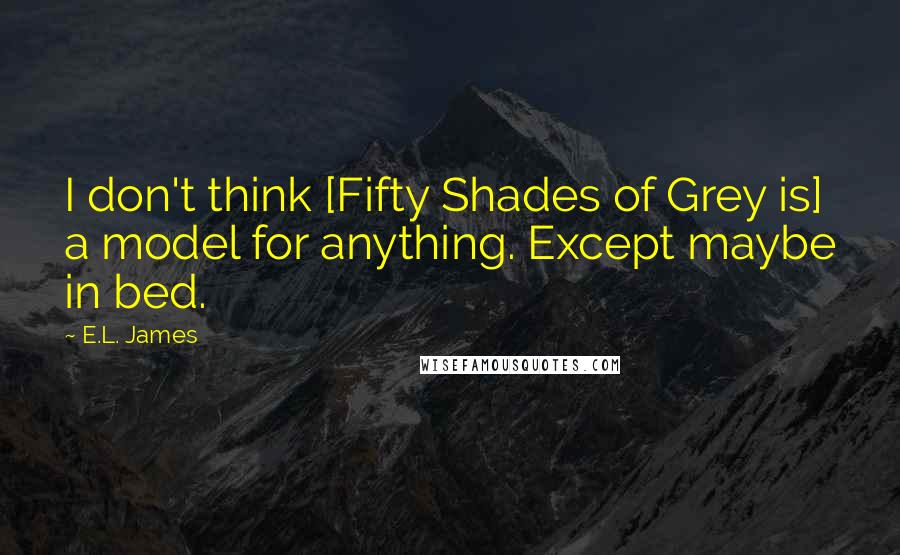 E.L. James Quotes: I don't think [Fifty Shades of Grey is] a model for anything. Except maybe in bed.