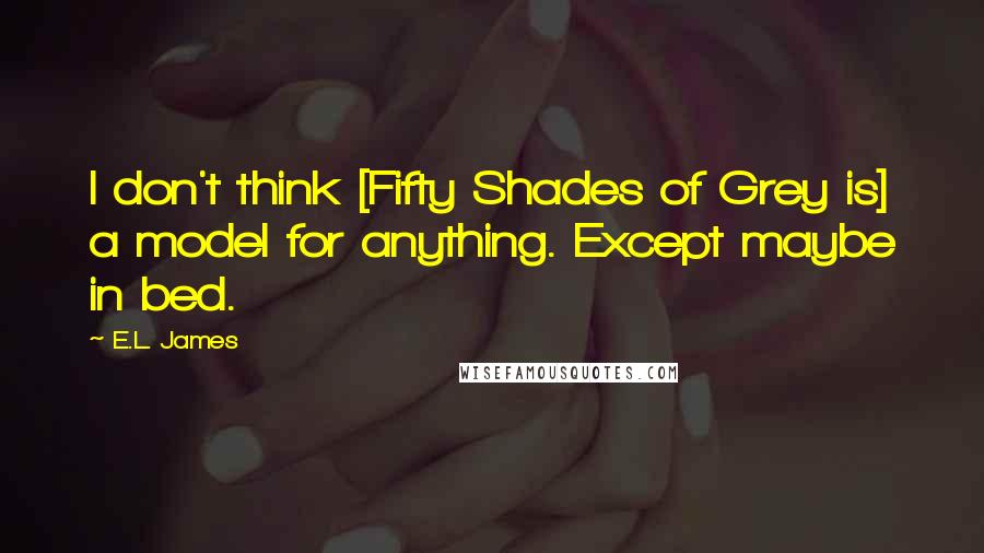 E.L. James Quotes: I don't think [Fifty Shades of Grey is] a model for anything. Except maybe in bed.