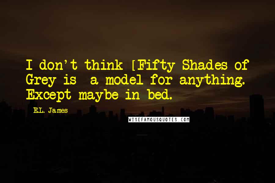 E.L. James Quotes: I don't think [Fifty Shades of Grey is] a model for anything. Except maybe in bed.