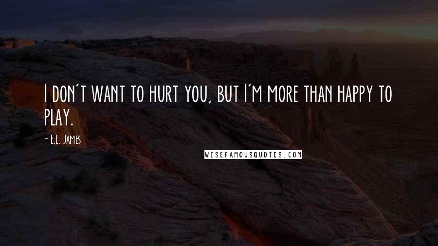 E.L. James Quotes: I don't want to hurt you, but I'm more than happy to play.
