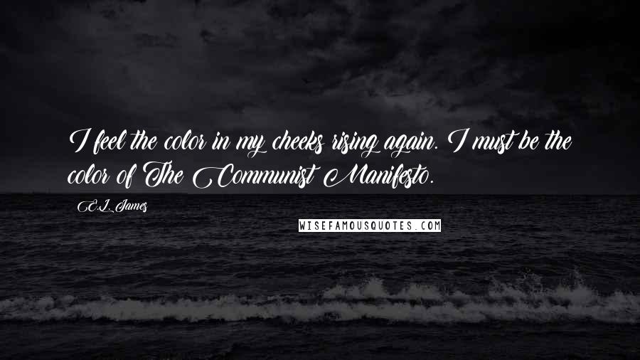 E.L. James Quotes: I feel the color in my cheeks rising again. I must be the color of The Communist Manifesto.