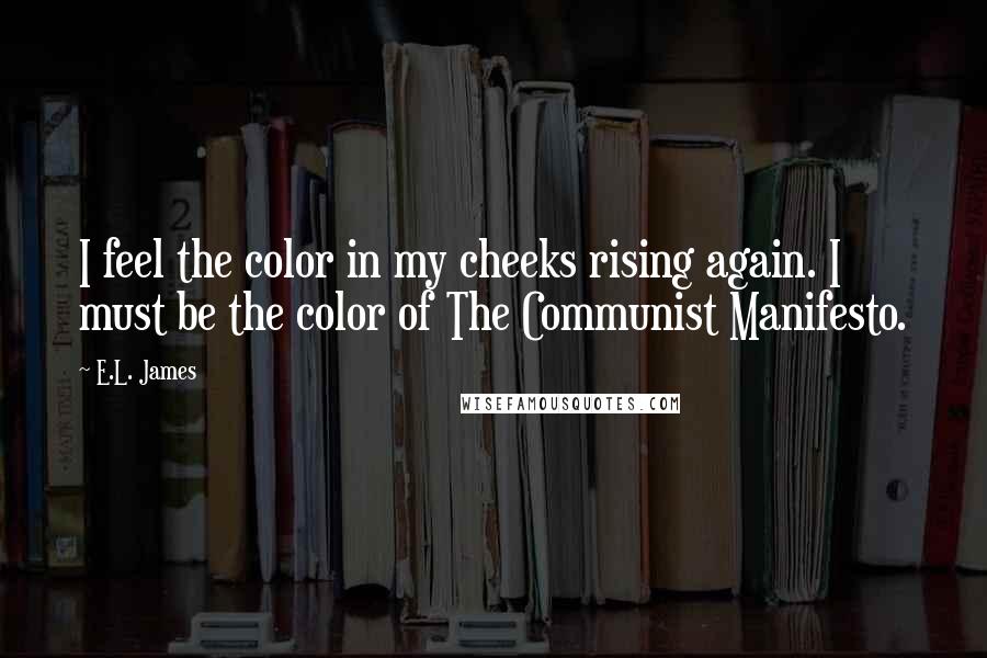 E.L. James Quotes: I feel the color in my cheeks rising again. I must be the color of The Communist Manifesto.