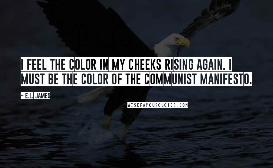 E.L. James Quotes: I feel the color in my cheeks rising again. I must be the color of The Communist Manifesto.