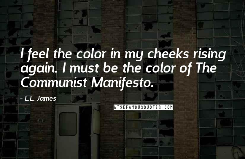 E.L. James Quotes: I feel the color in my cheeks rising again. I must be the color of The Communist Manifesto.