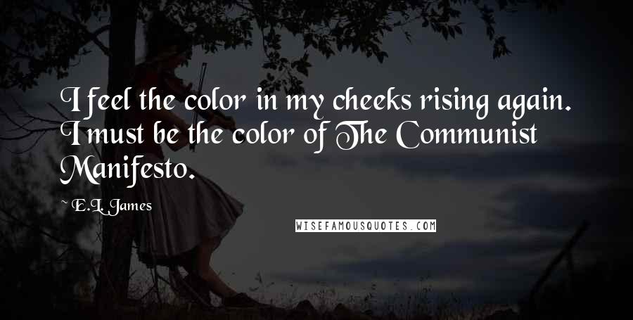 E.L. James Quotes: I feel the color in my cheeks rising again. I must be the color of The Communist Manifesto.