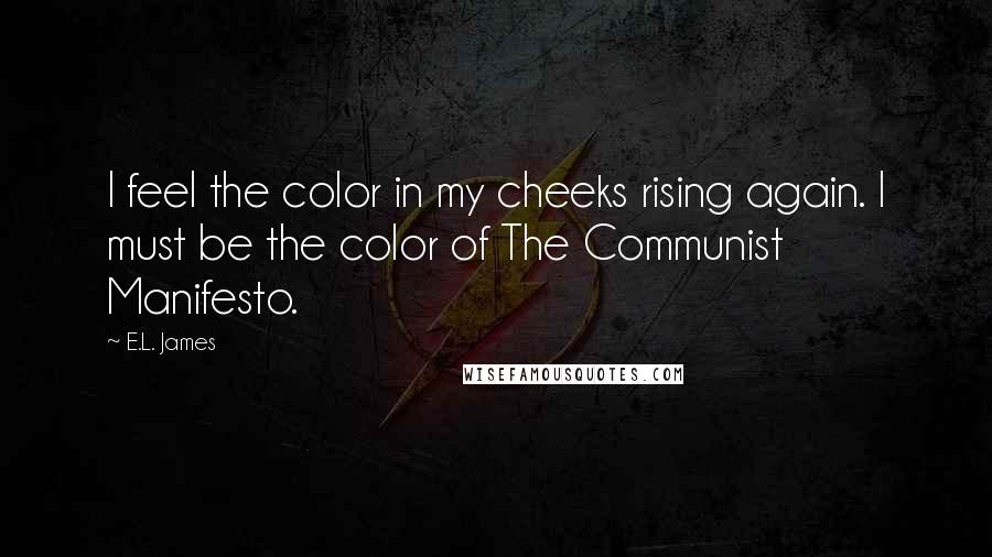 E.L. James Quotes: I feel the color in my cheeks rising again. I must be the color of The Communist Manifesto.