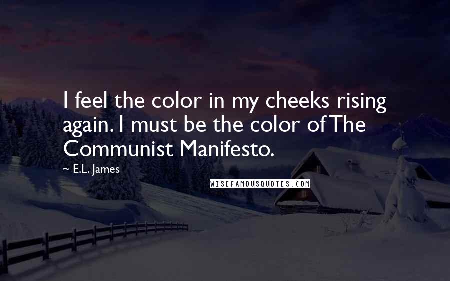 E.L. James Quotes: I feel the color in my cheeks rising again. I must be the color of The Communist Manifesto.