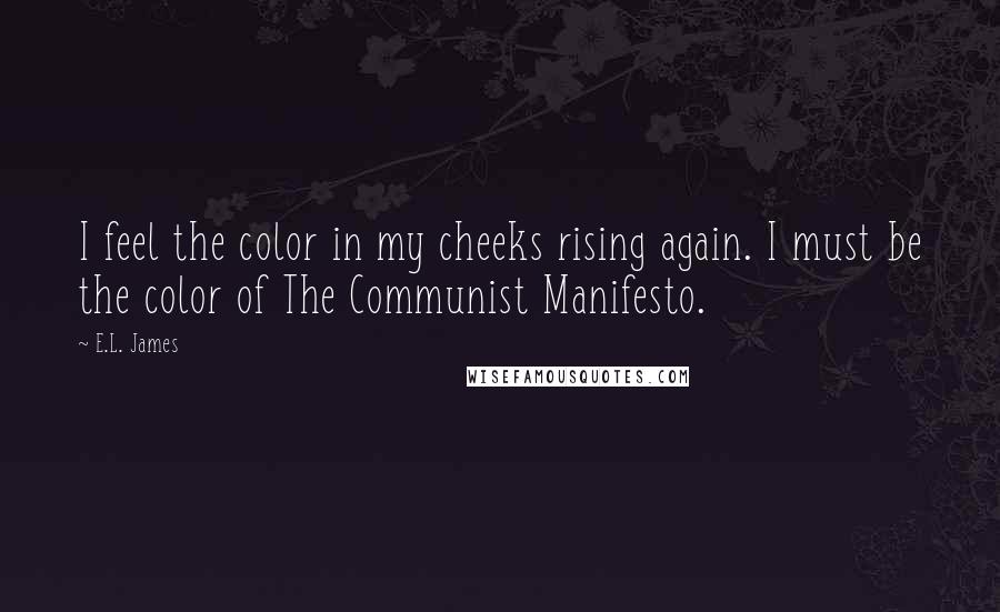 E.L. James Quotes: I feel the color in my cheeks rising again. I must be the color of The Communist Manifesto.