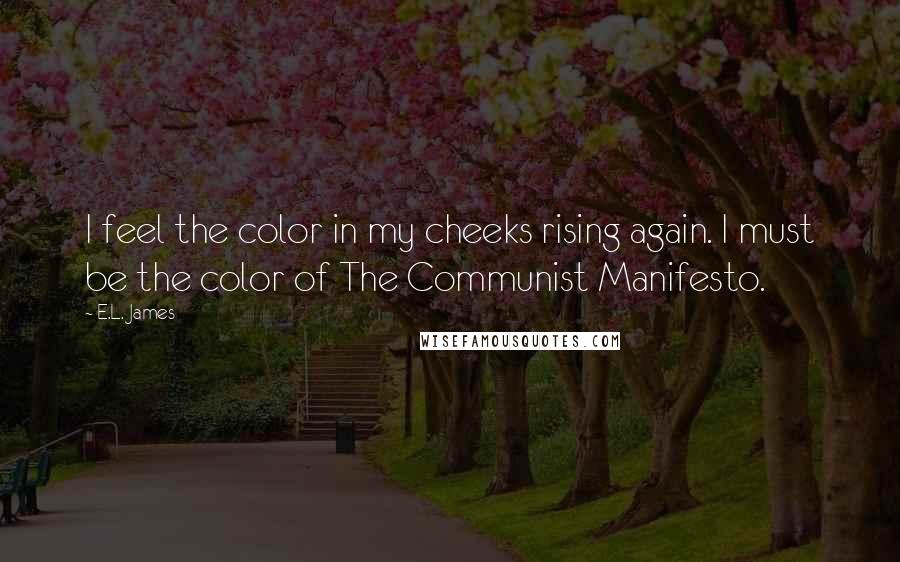 E.L. James Quotes: I feel the color in my cheeks rising again. I must be the color of The Communist Manifesto.