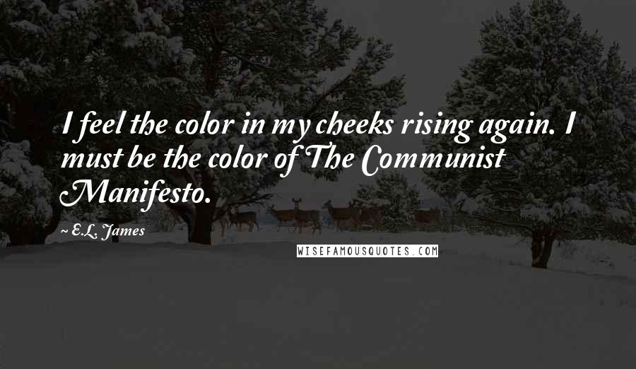 E.L. James Quotes: I feel the color in my cheeks rising again. I must be the color of The Communist Manifesto.