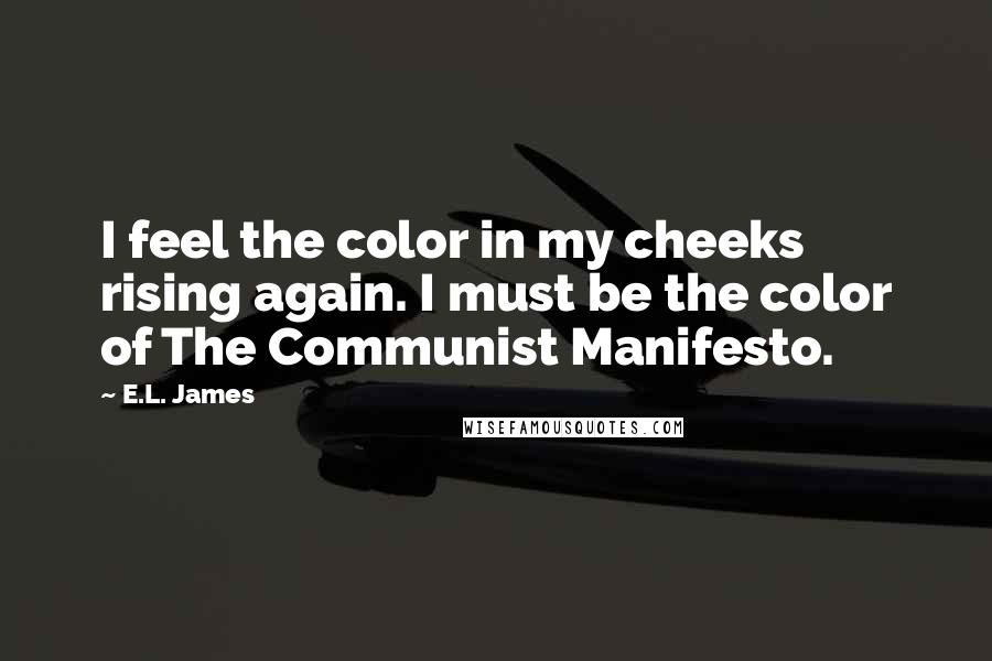 E.L. James Quotes: I feel the color in my cheeks rising again. I must be the color of The Communist Manifesto.