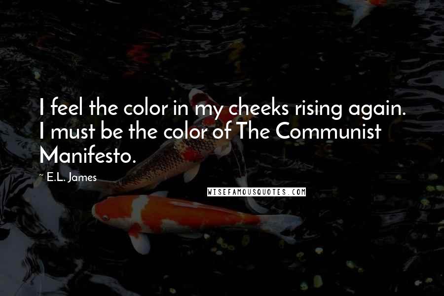 E.L. James Quotes: I feel the color in my cheeks rising again. I must be the color of The Communist Manifesto.