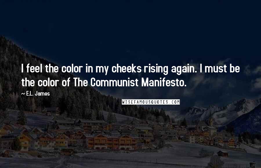 E.L. James Quotes: I feel the color in my cheeks rising again. I must be the color of The Communist Manifesto.
