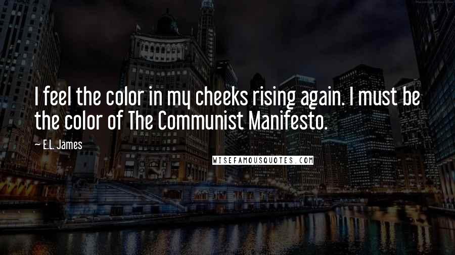 E.L. James Quotes: I feel the color in my cheeks rising again. I must be the color of The Communist Manifesto.