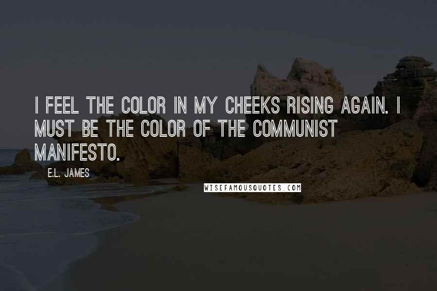 E.L. James Quotes: I feel the color in my cheeks rising again. I must be the color of The Communist Manifesto.