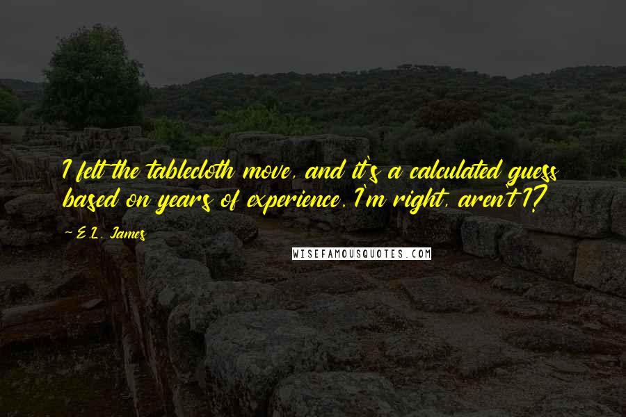 E.L. James Quotes: I felt the tablecloth move, and it's a calculated guess based on years of experience. I'm right, aren't I?