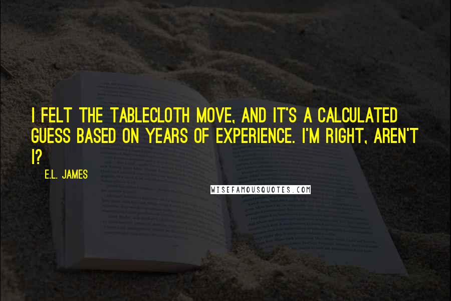 E.L. James Quotes: I felt the tablecloth move, and it's a calculated guess based on years of experience. I'm right, aren't I?