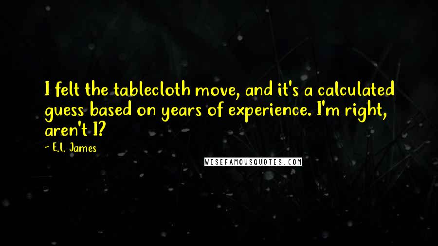 E.L. James Quotes: I felt the tablecloth move, and it's a calculated guess based on years of experience. I'm right, aren't I?