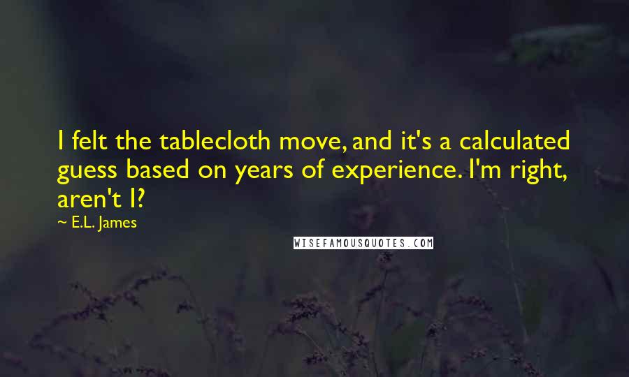 E.L. James Quotes: I felt the tablecloth move, and it's a calculated guess based on years of experience. I'm right, aren't I?