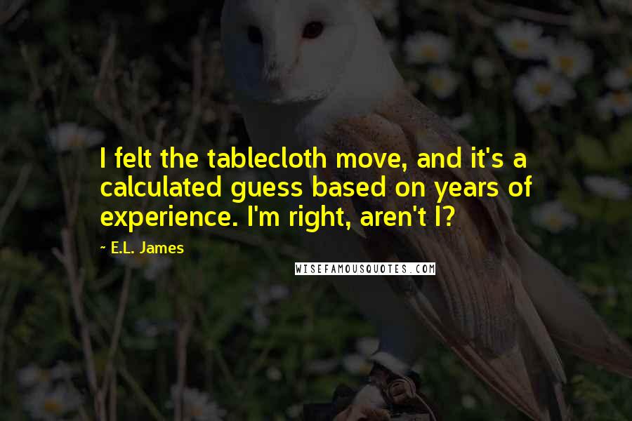 E.L. James Quotes: I felt the tablecloth move, and it's a calculated guess based on years of experience. I'm right, aren't I?