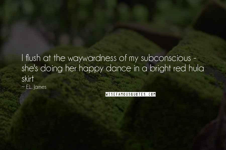 E.L. James Quotes: I flush at the waywardness of my subconscious - she's doing her happy dance in a bright red hula skirt