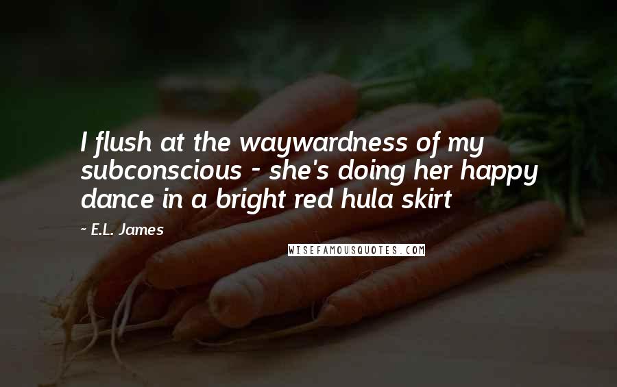 E.L. James Quotes: I flush at the waywardness of my subconscious - she's doing her happy dance in a bright red hula skirt
