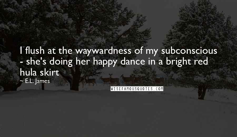 E.L. James Quotes: I flush at the waywardness of my subconscious - she's doing her happy dance in a bright red hula skirt