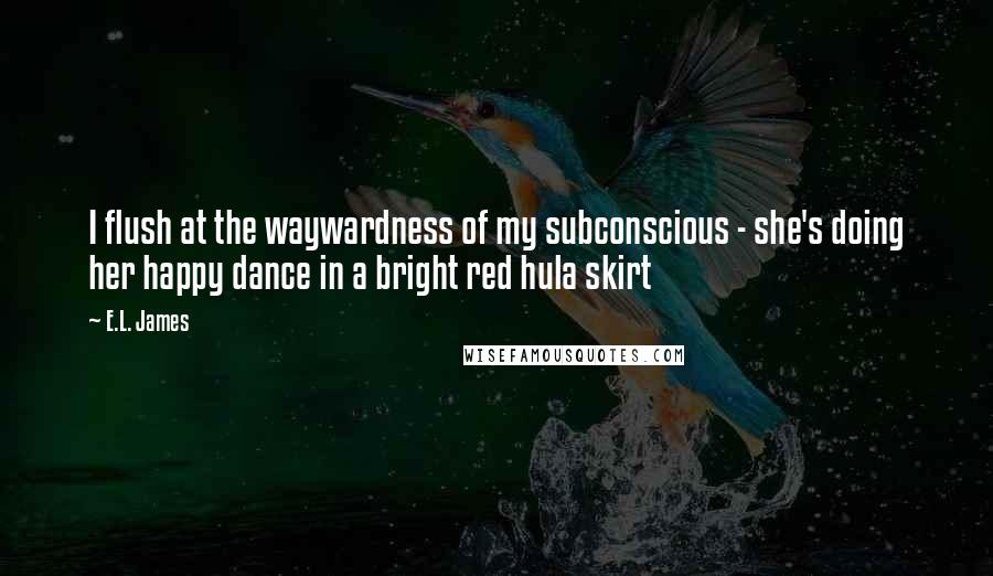 E.L. James Quotes: I flush at the waywardness of my subconscious - she's doing her happy dance in a bright red hula skirt