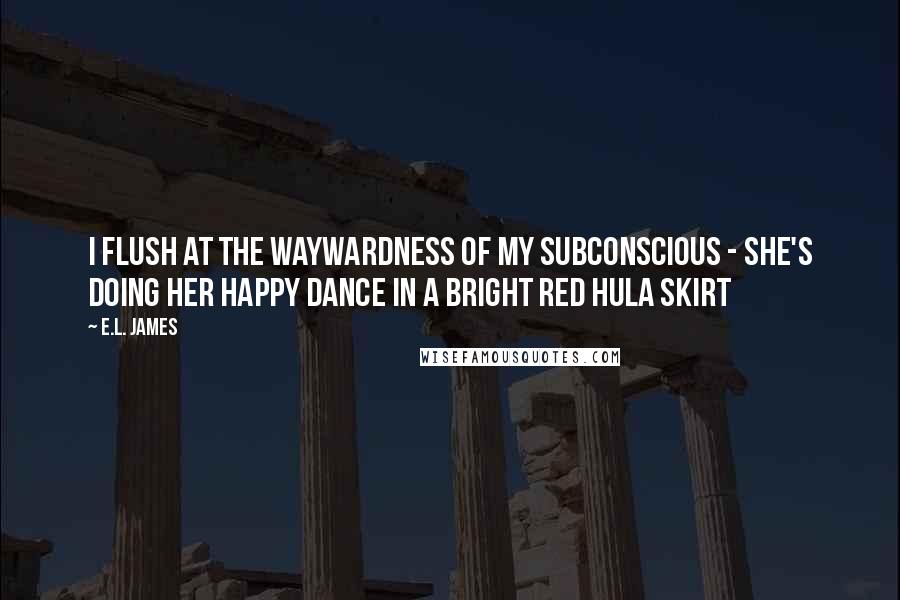 E.L. James Quotes: I flush at the waywardness of my subconscious - she's doing her happy dance in a bright red hula skirt