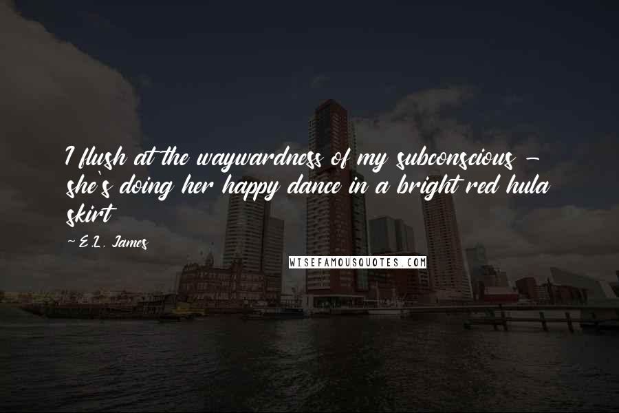 E.L. James Quotes: I flush at the waywardness of my subconscious - she's doing her happy dance in a bright red hula skirt