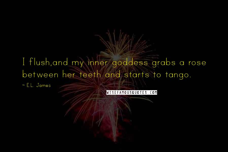 E.L. James Quotes: I flush,and my inner goddess grabs a rose between her teeth and starts to tango.