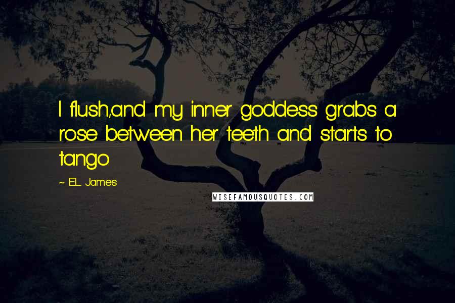 E.L. James Quotes: I flush,and my inner goddess grabs a rose between her teeth and starts to tango.