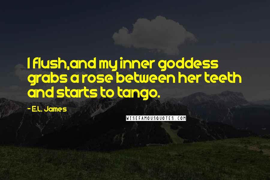 E.L. James Quotes: I flush,and my inner goddess grabs a rose between her teeth and starts to tango.