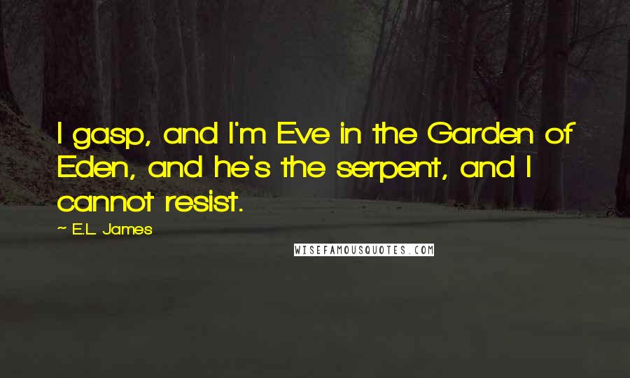 E.L. James Quotes: I gasp, and I'm Eve in the Garden of Eden, and he's the serpent, and I cannot resist.