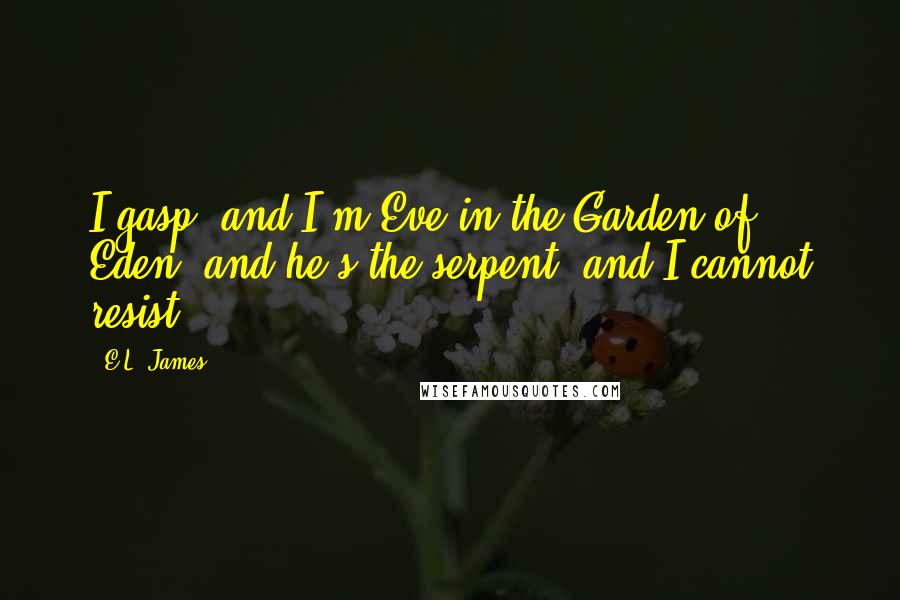 E.L. James Quotes: I gasp, and I'm Eve in the Garden of Eden, and he's the serpent, and I cannot resist.