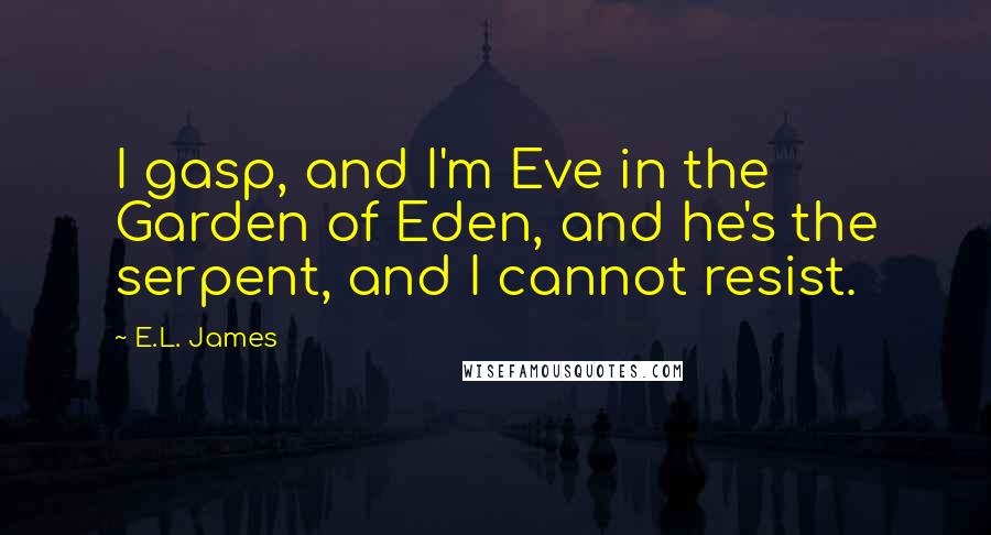 E.L. James Quotes: I gasp, and I'm Eve in the Garden of Eden, and he's the serpent, and I cannot resist.