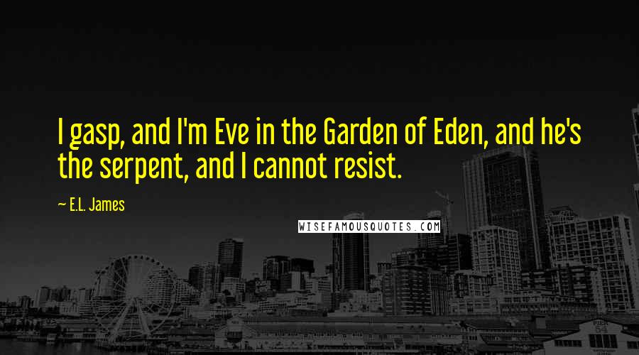 E.L. James Quotes: I gasp, and I'm Eve in the Garden of Eden, and he's the serpent, and I cannot resist.