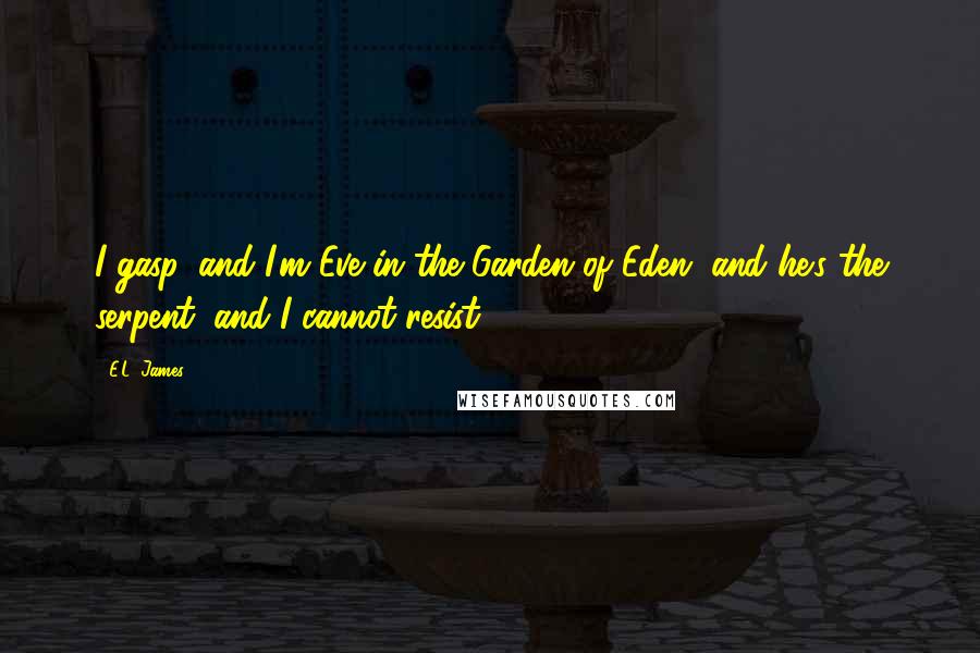 E.L. James Quotes: I gasp, and I'm Eve in the Garden of Eden, and he's the serpent, and I cannot resist.