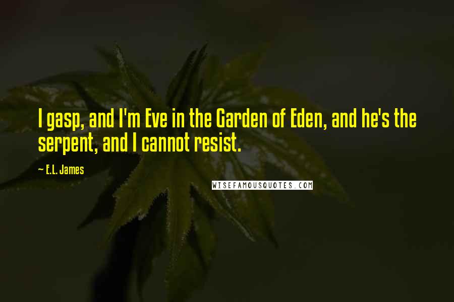 E.L. James Quotes: I gasp, and I'm Eve in the Garden of Eden, and he's the serpent, and I cannot resist.