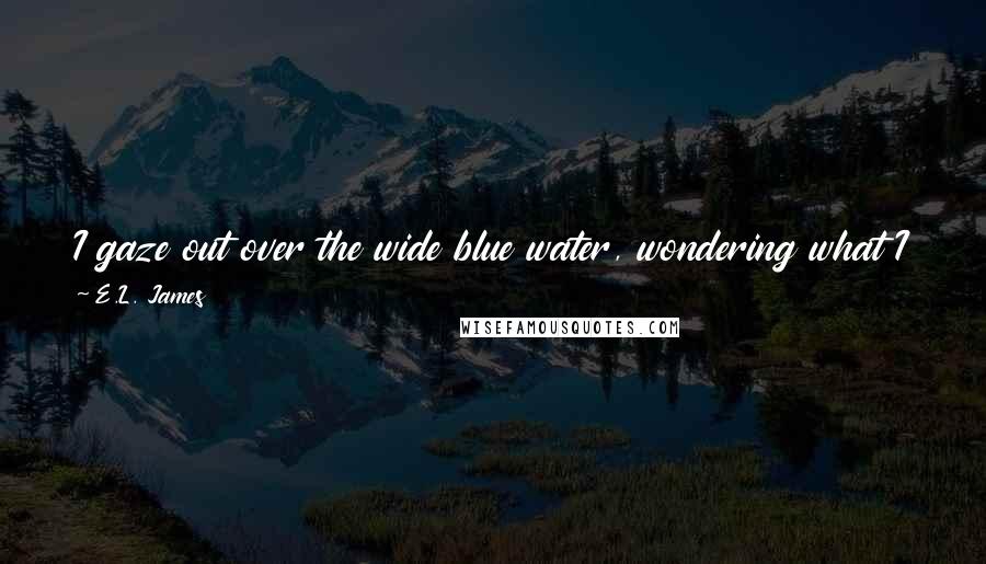 E.L. James Quotes: I gaze out over the wide blue water, wondering what I could possibly have done in the past to have fortune smile and deliver this man to me